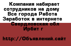 Компания набирает сотрудников на дому  - Все города Работа » Заработок в интернете   . Свердловская обл.,Ирбит г.